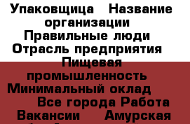 Упаковщица › Название организации ­ Правильные люди › Отрасль предприятия ­ Пищевая промышленность › Минимальный оклад ­ 26 000 - Все города Работа » Вакансии   . Амурская обл.,Архаринский р-н